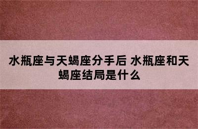 水瓶座与天蝎座分手后 水瓶座和天蝎座结局是什么